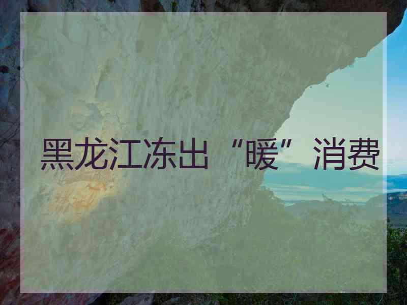 黑龙江冻出“暖”消费