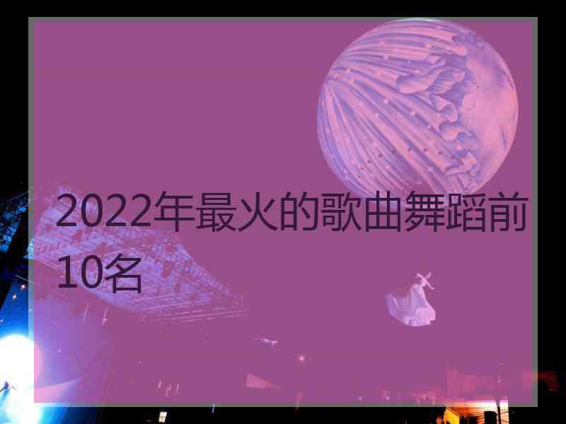 2022年最火的歌曲舞蹈前10名