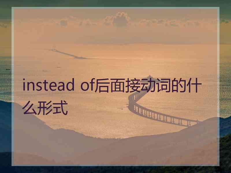 instead of后面接动词的什么形式