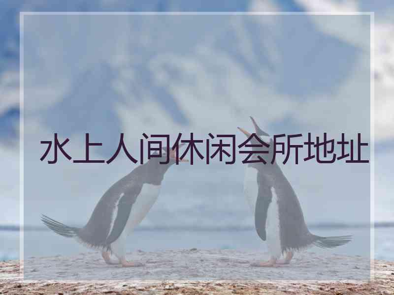 水上人间休闲会所地址