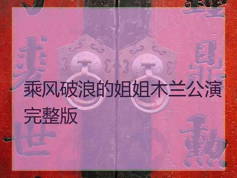 乘风破浪的姐姐木兰公演完整版