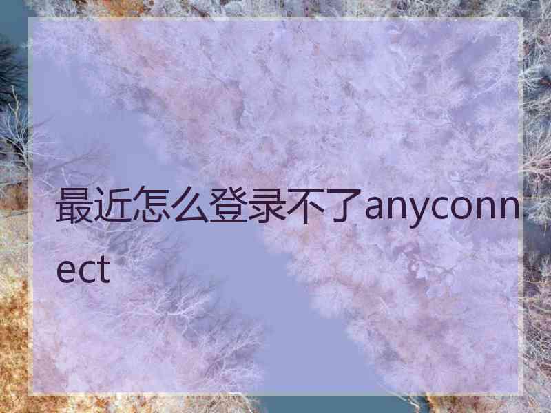 最近怎么登录不了anyconnect