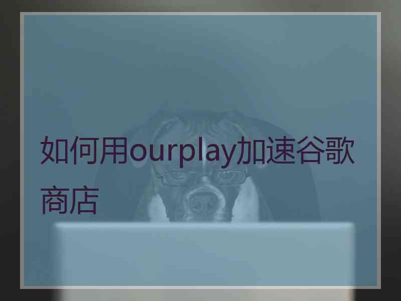 如何用ourplay加速谷歌商店