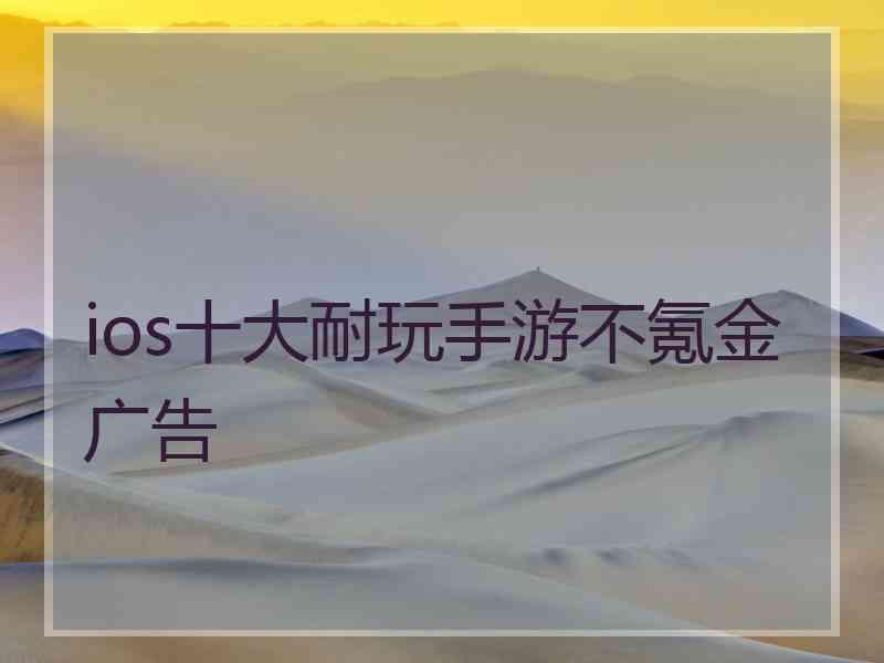 ios十大耐玩手游不氪金广告