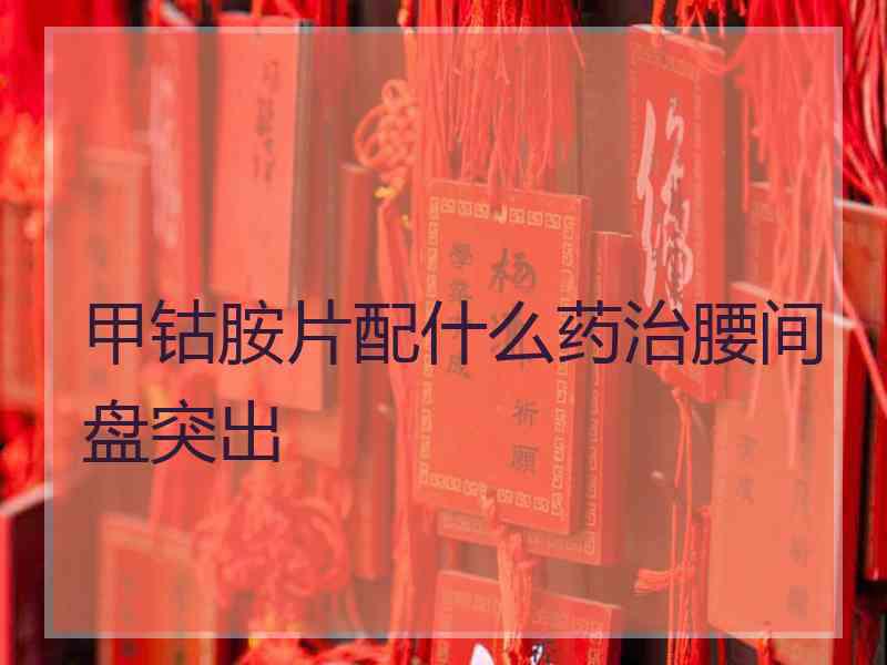 甲钴胺片配什么药治腰间盘突出