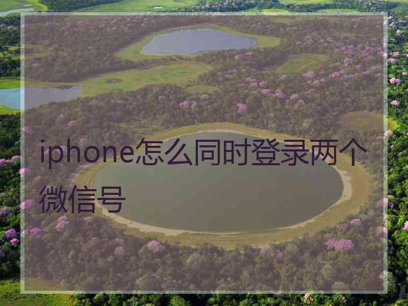 iphone怎么同时登录两个微信号