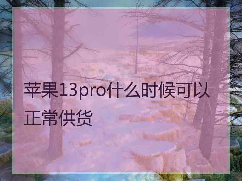 苹果13pro什么时候可以正常供货