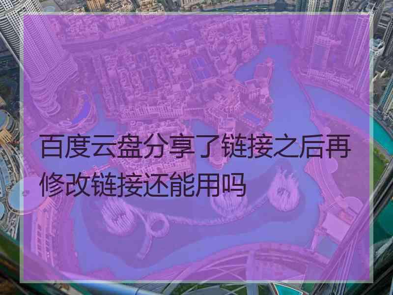 百度云盘分享了链接之后再修改链接还能用吗