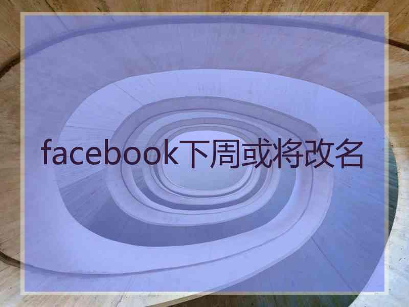 facebook下周或将改名