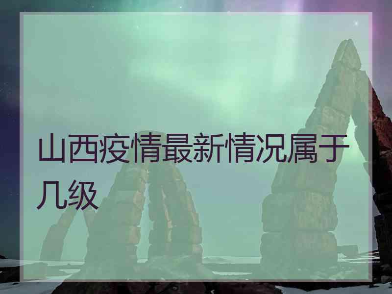 山西疫情最新情况属于几级