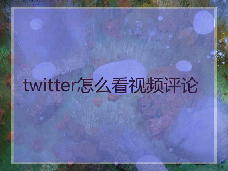 twitter怎么看视频评论