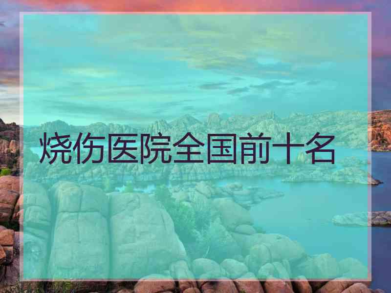 烧伤医院全国前十名