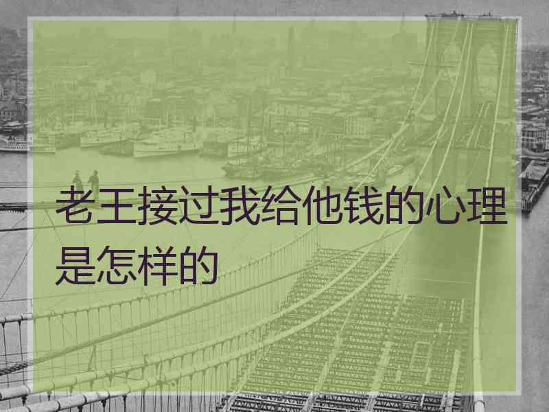 老王接过我给他钱的心理是怎样的