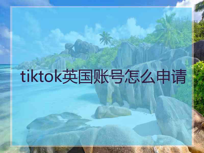 tiktok英国账号怎么申请