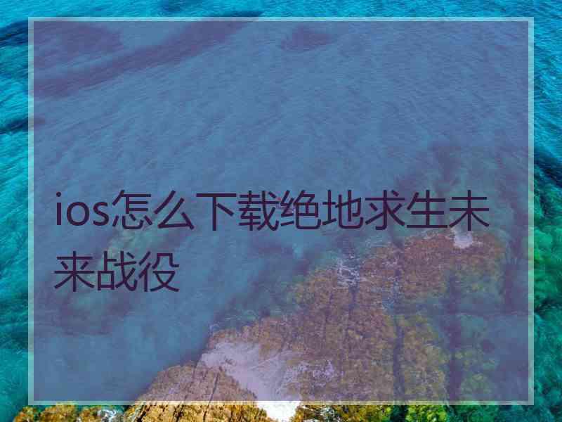 ios怎么下载绝地求生未来战役