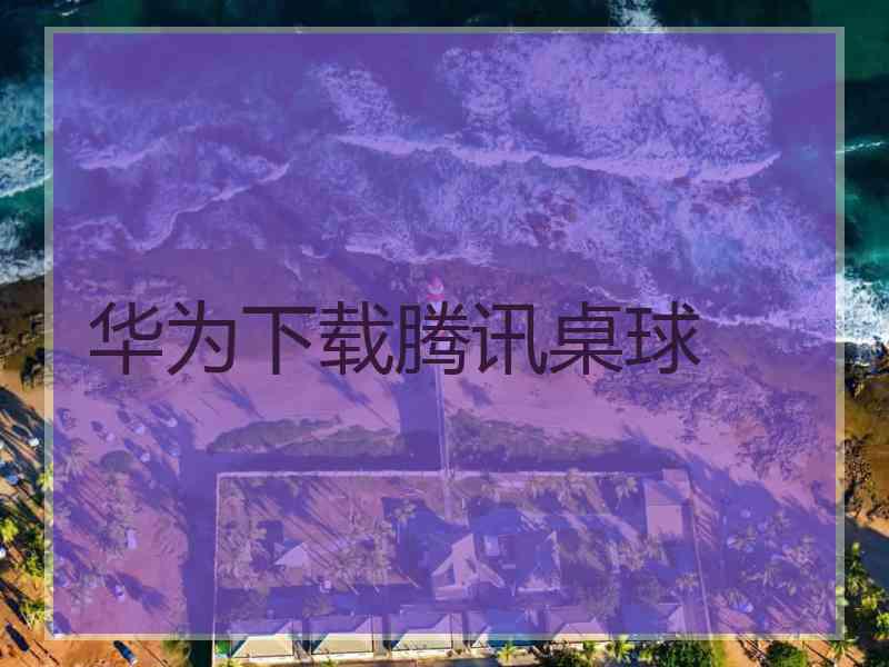 华为下载腾讯桌球