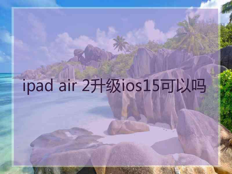 ipad air 2升级ios15可以吗