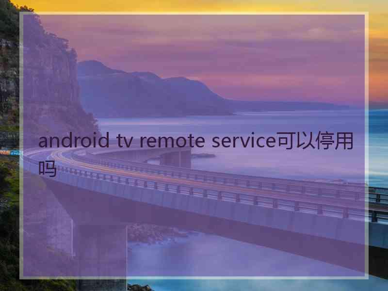 android tv remote service可以停用吗