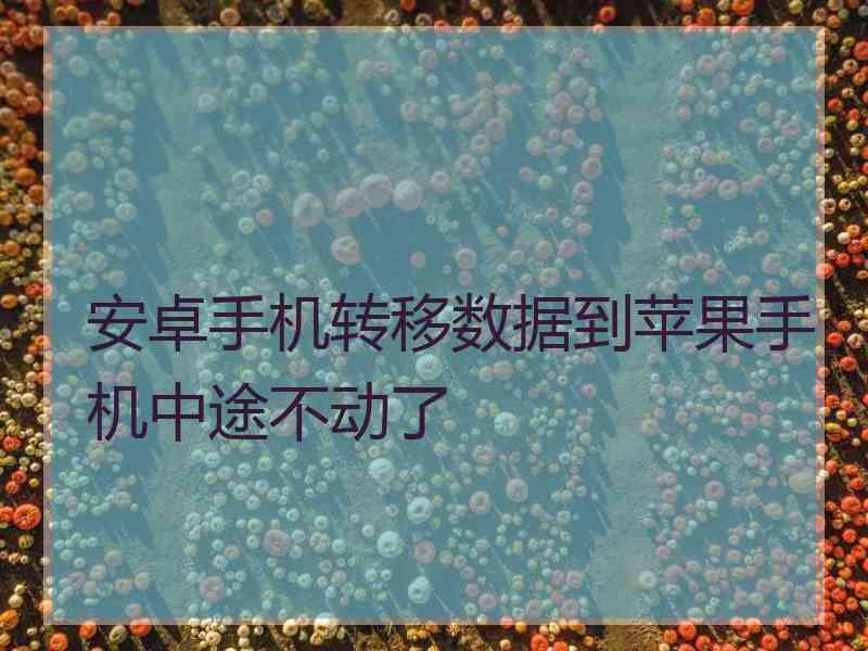 安卓手机转移数据到苹果手机中途不动了