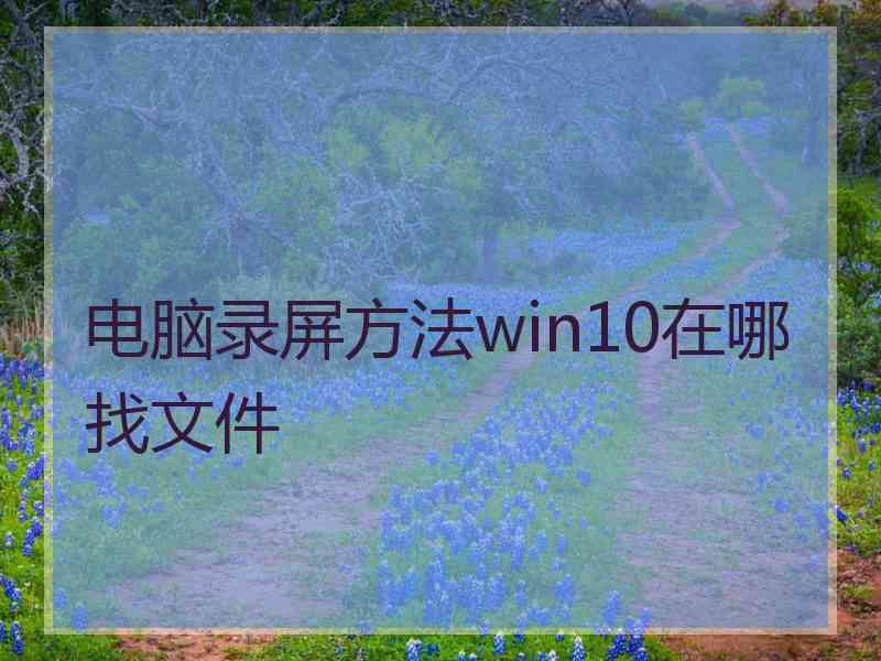 电脑录屏方法win10在哪找文件