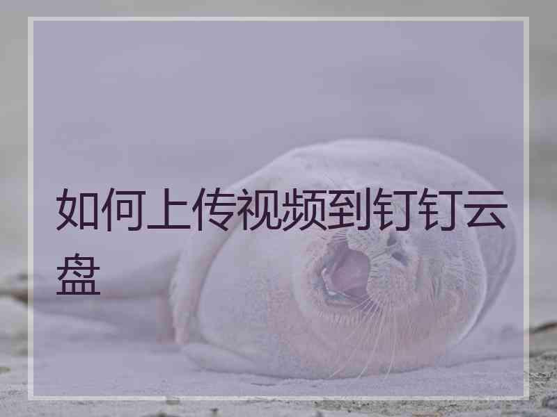 如何上传视频到钉钉云盘