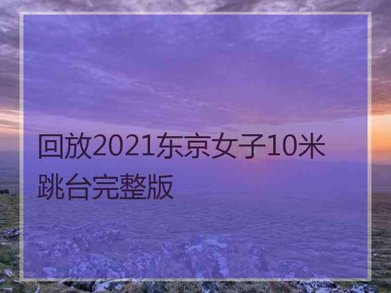 回放2021东京女子10米跳台完整版