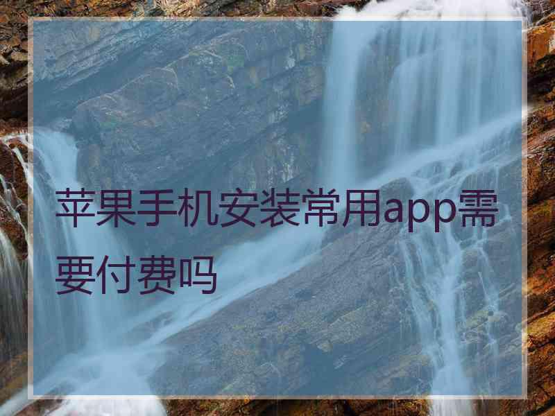 苹果手机安装常用app需要付费吗