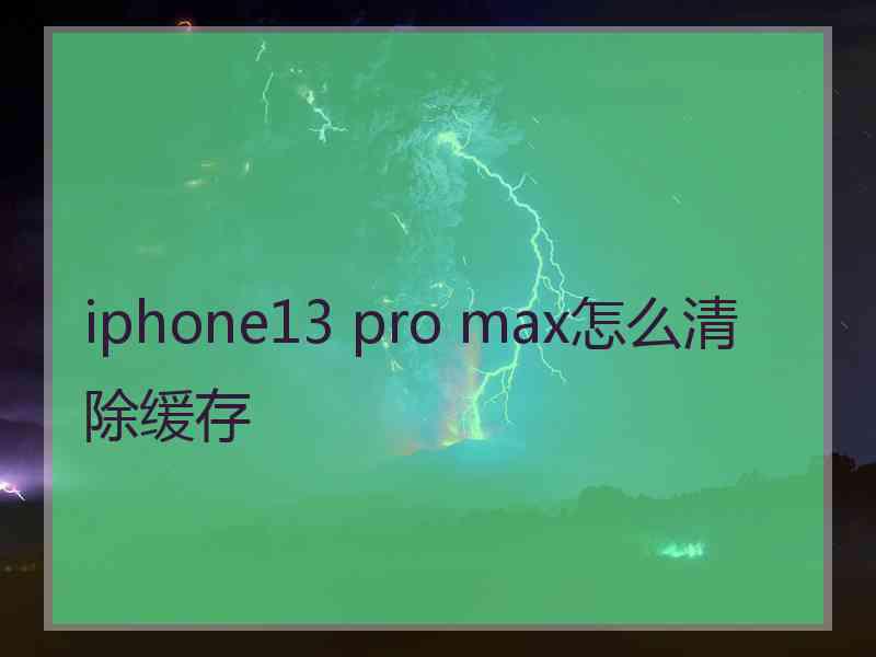 iphone13 pro max怎么清除缓存