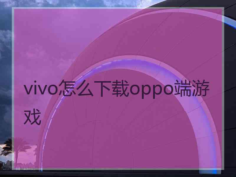 vivo怎么下载oppo端游戏