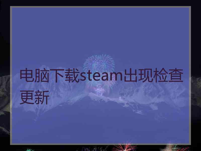 电脑下载steam出现检查更新