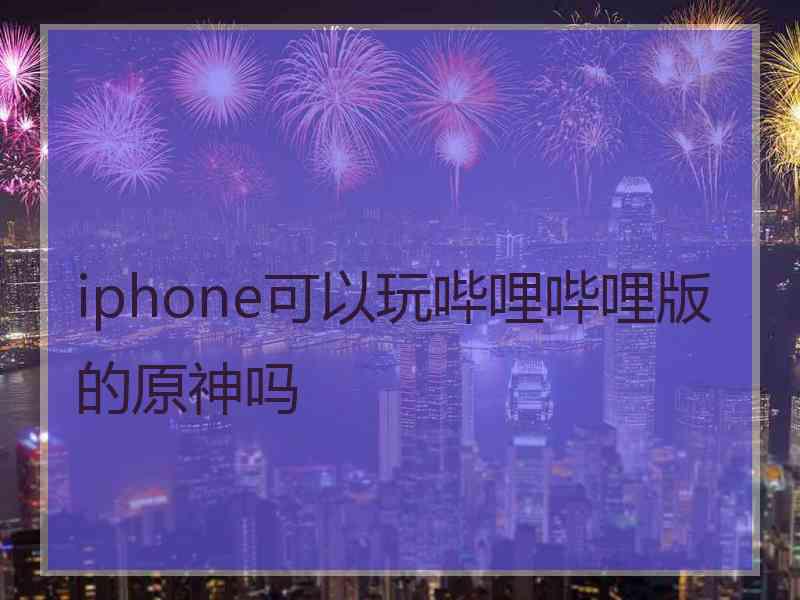 iphone可以玩哔哩哔哩版的原神吗