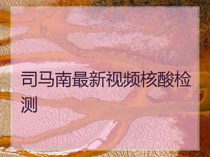 司马南最新视频核酸检测