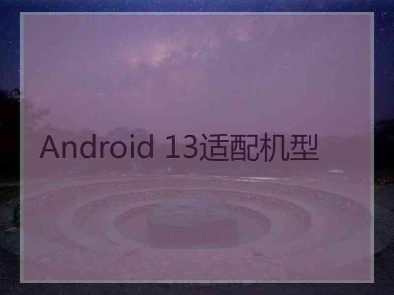 Android 13适配机型