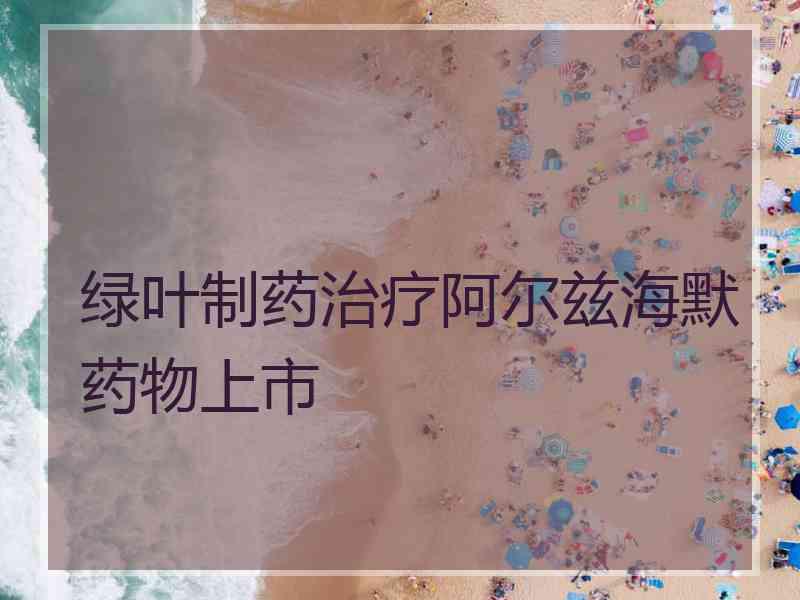 绿叶制药治疗阿尔兹海默药物上市