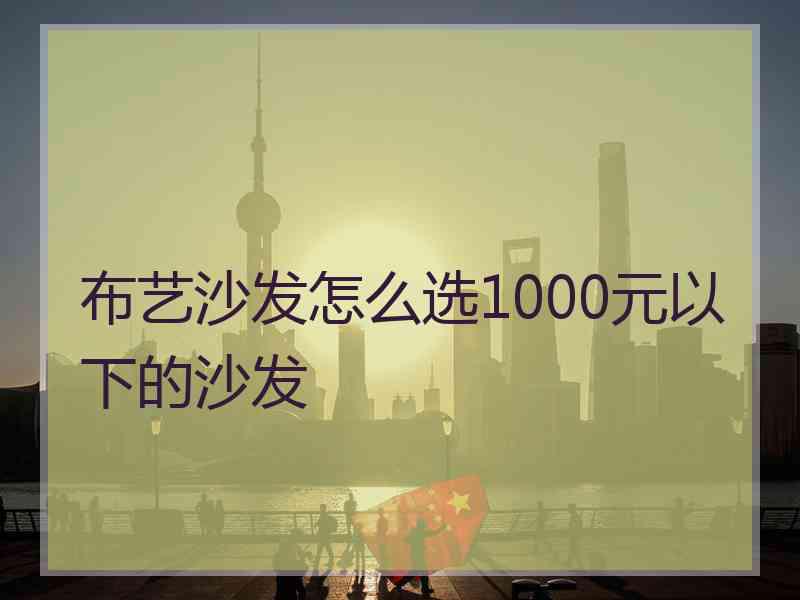 布艺沙发怎么选1000元以下的沙发