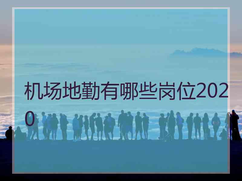 机场地勤有哪些岗位2020