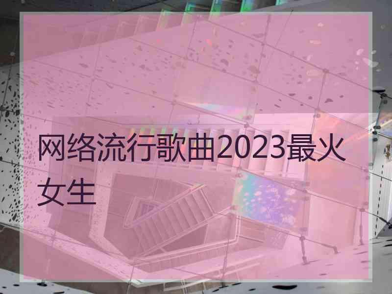 网络流行歌曲2023最火女生