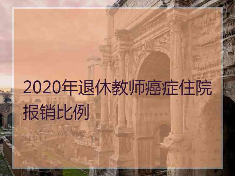 2020年退休教师癌症住院报销比例