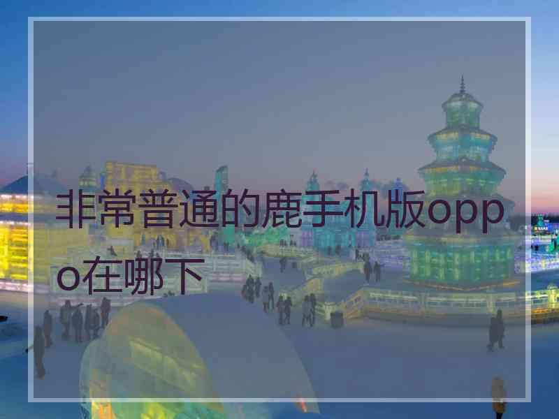 非常普通的鹿手机版oppo在哪下