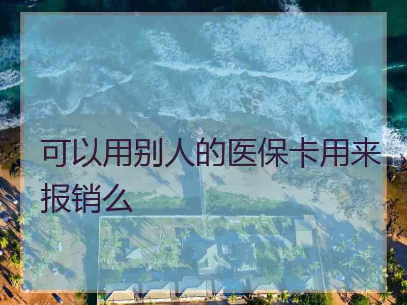 可以用别人的医保卡用来报销么