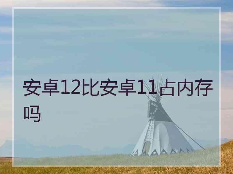 安卓12比安卓11占内存吗