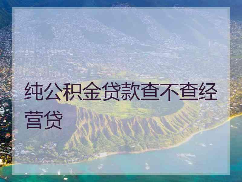 纯公积金贷款查不查经营贷