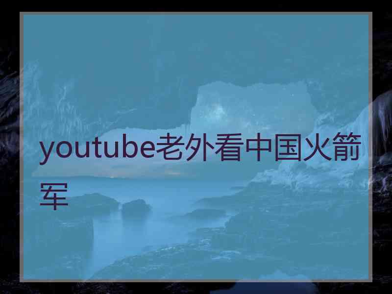 youtube老外看中国火箭军