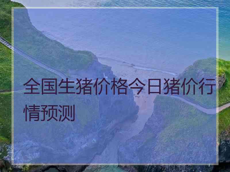 全国生猪价格今日猪价行情预测