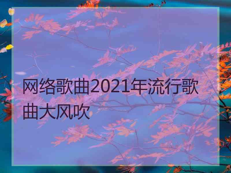 网络歌曲2021年流行歌曲大风吹