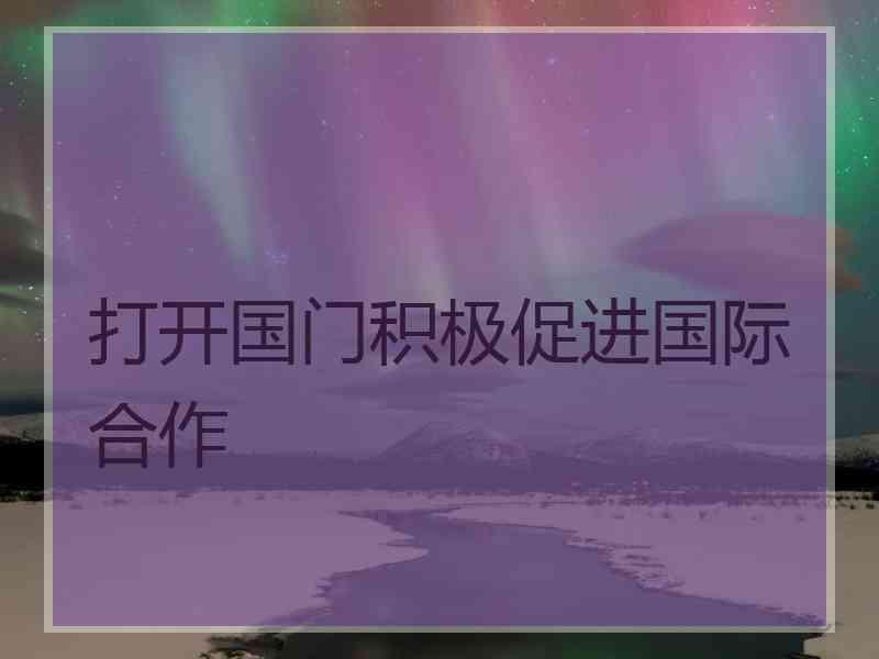 打开国门积极促进国际合作