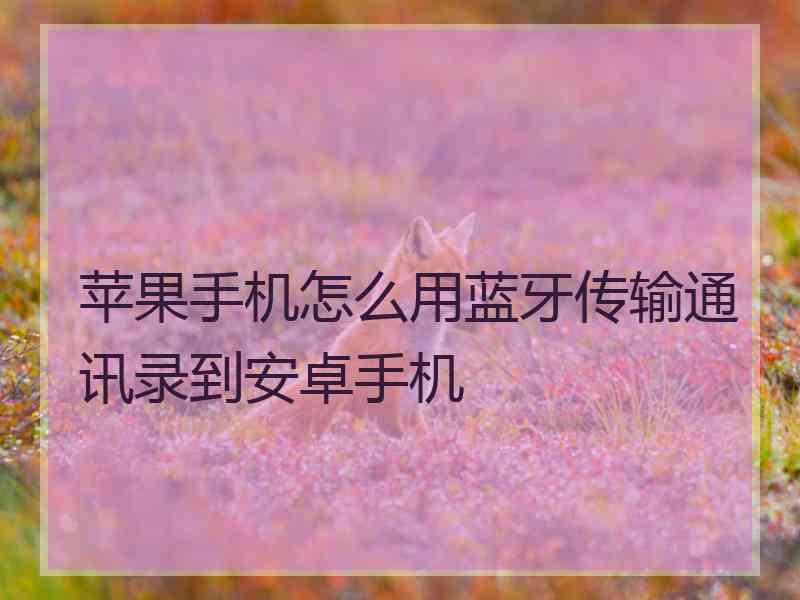 苹果手机怎么用蓝牙传输通讯录到安卓手机