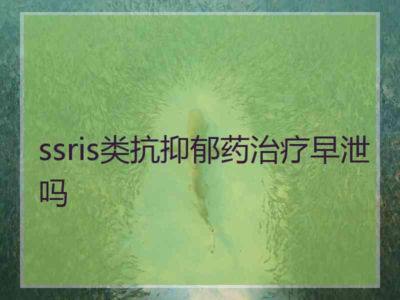 ssris类抗抑郁药治疗早泄吗