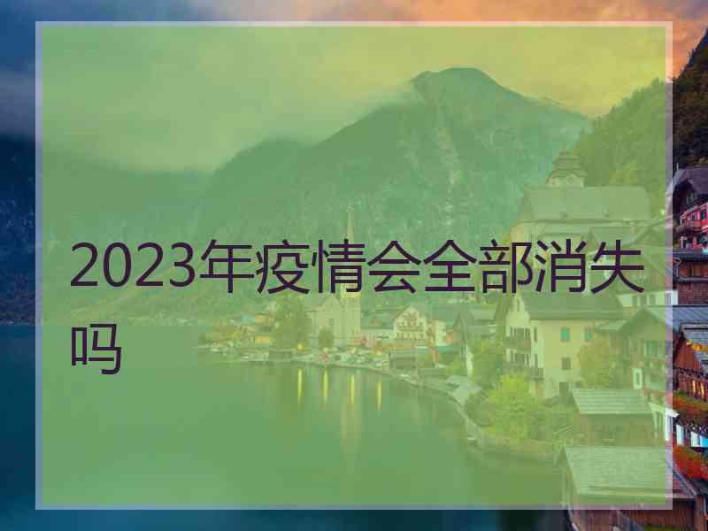 2023年疫情会全部消失吗