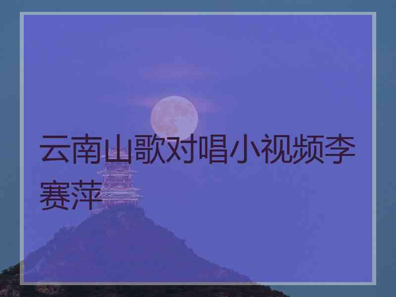 云南山歌对唱小视频李赛萍